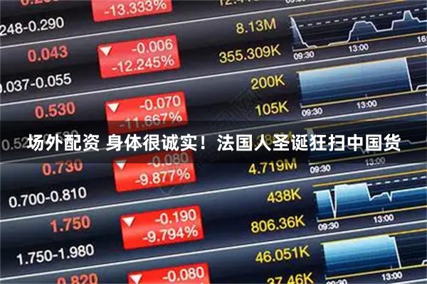 场外配资 身体很诚实！法国人圣诞狂扫中国货