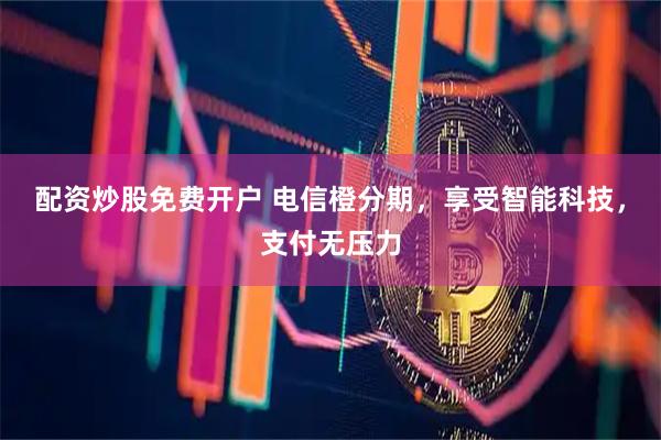 配资炒股免费开户 电信橙分期，享受智能科技，支付无压力