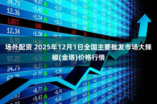 场外配资 2025年12月1日全国主要批发市场大辣椒(金塔)价格行情