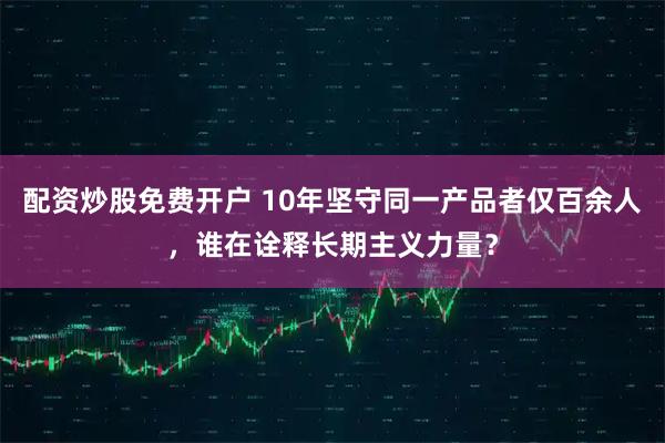 配资炒股免费开户 10年坚守同一产品者仅百余人，谁在诠释长期主义力量？