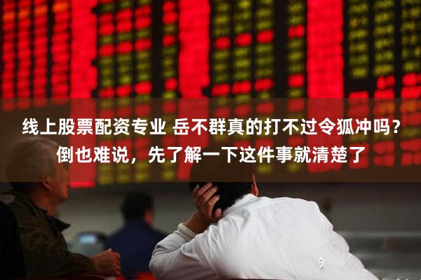 线上股票配资专业 岳不群真的打不过令狐冲吗？倒也难说，先了解一下这件事就清楚了