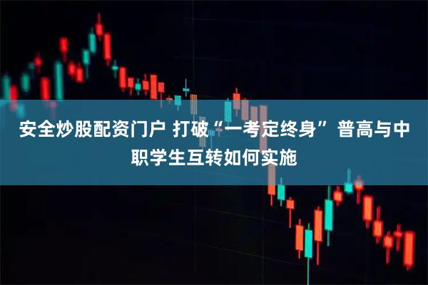 安全炒股配资门户 打破“一考定终身” 普高与中职学生互转如何实施