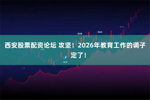 西安股票配资论坛 攻坚！2026年教育工作的调子，定了！
