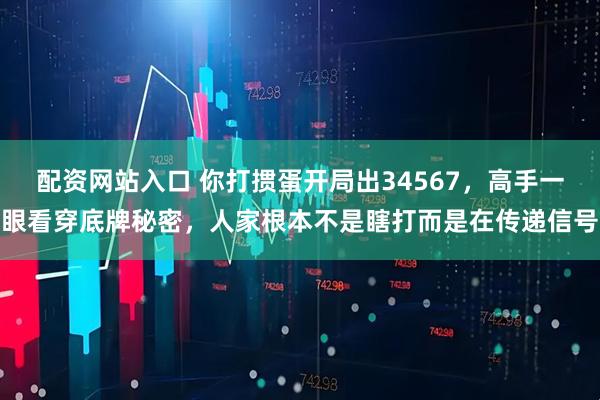 配资网站入口 你打掼蛋开局出34567，高手一眼看穿底牌秘密，人家根本不是瞎打而是在传递信号