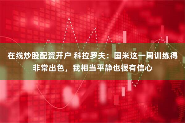 在线炒股配资开户 科拉罗夫：国米这一周训练得非常出色，我相当平静也很有信心