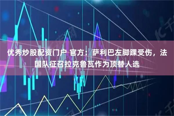 优秀炒股配资门户 官方：萨利巴左脚踝受伤，法国队征召拉克鲁瓦作为顶替人选