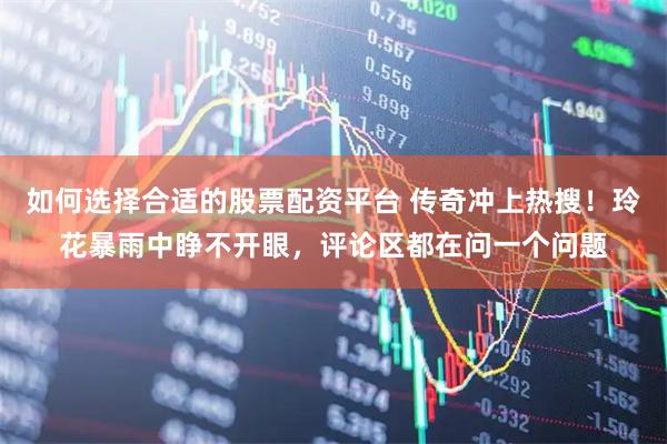 如何选择合适的股票配资平台 传奇冲上热搜！玲花暴雨中睁不开眼，评论区都在问一个问题