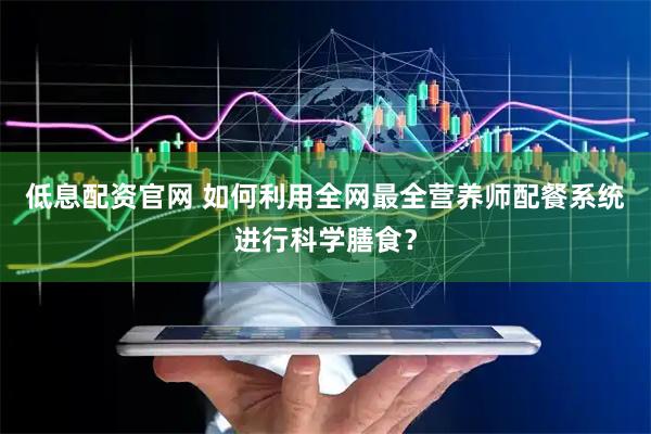 低息配资官网 如何利用全网最全营养师配餐系统进行科学膳食？