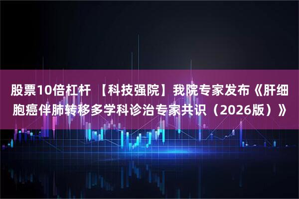 股票10倍杠杆 【科技强院】我院专家发布《肝细胞癌伴肺转移多学科诊治专家共识（2026版）》