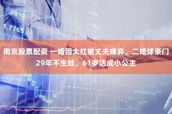 南京股票配资 一婚因太红被丈夫嫌弃，二婚嫁豪门29年不生娃，61岁活成小公主