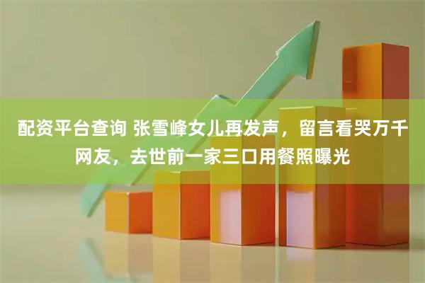 配资平台查询 张雪峰女儿再发声，留言看哭万千网友，去世前一家三口用餐照曝光