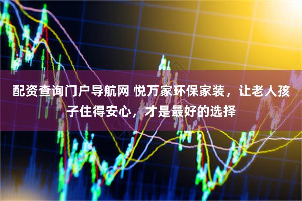 配资查询门户导航网 悦万家环保家装，让老人孩子住得安心，才是最好的选择