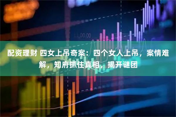 配资理财 四女上吊奇案：四个女人上吊，案情难解，知府抓住真相，揭开谜团
