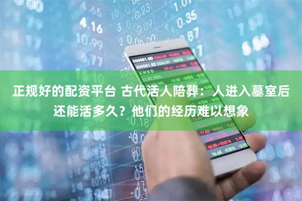 正规好的配资平台 古代活人陪葬：人进入墓室后还能活多久？他们的经历难以想象