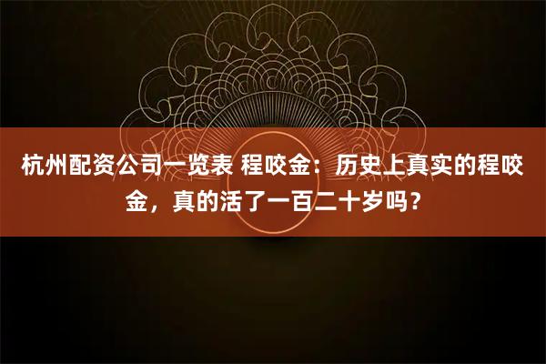 杭州配资公司一览表 程咬金：历史上真实的程咬金，真的活了一百二十岁吗？