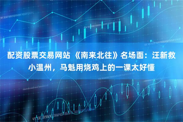 配资股票交易网站 《南来北往》名场面：汪新救小温州，马魁用烧鸡上的一课太好懂