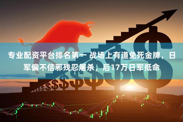 专业配资平台排名第一 战场上有道免死金牌，日军偏不信邪残忍屠杀，后17万日军抵命