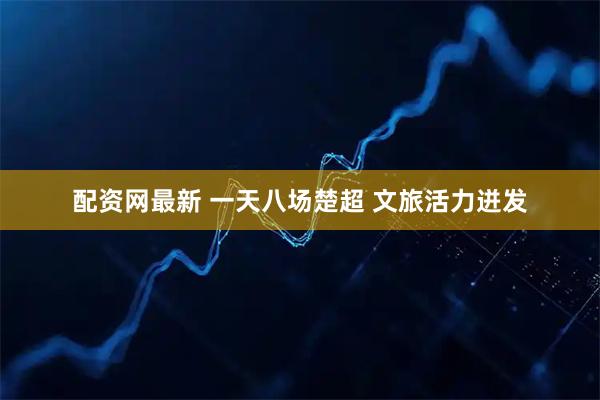 配资网最新 一天八场楚超 文旅活力迸发