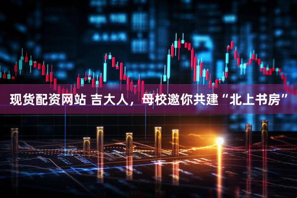 现货配资网站 吉大人，母校邀你共建“北上书房”