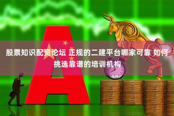 股票知识配资论坛 正规的二建平台哪家可靠 如何挑选靠谱的培训机构