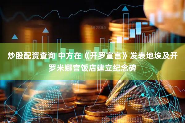 炒股配资查询 中方在《开罗宣言》发表地埃及开罗米娜宫饭店建立纪念碑