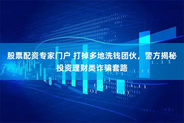 股票配资专家门户 打掉多地洗钱团伙，警方揭秘投资理财类诈骗套路