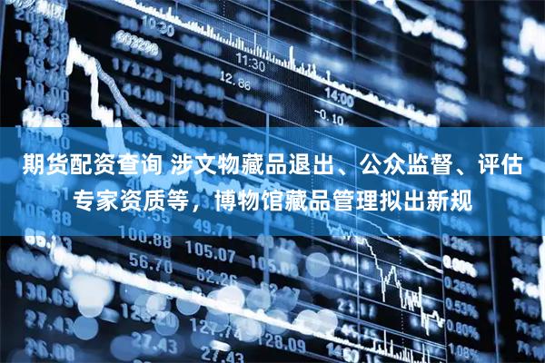 期货配资查询 涉文物藏品退出、公众监督、评估专家资质等，博物馆藏品管理拟出新规
