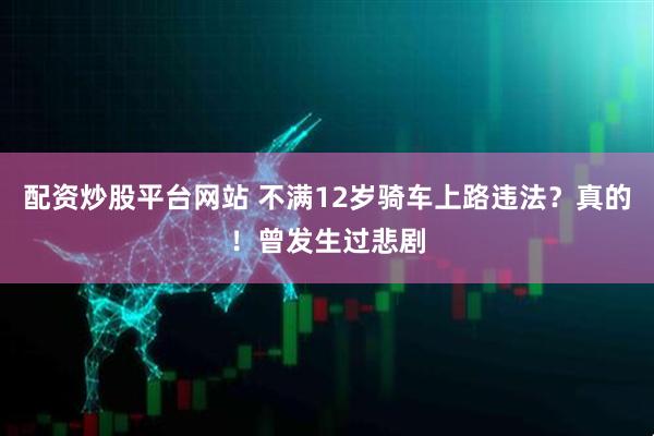 配资炒股平台网站 不满12岁骑车上路违法？真的！曾发生过悲剧