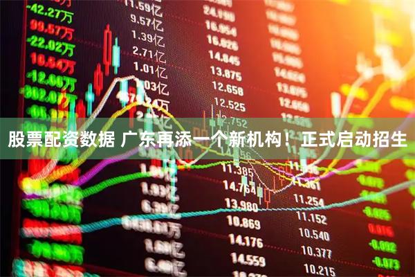 股票配资数据 广东再添一个新机构！正式启动招生