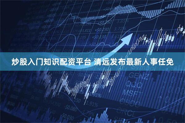 炒股入门知识配资平台 清远发布最新人事任免