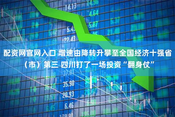 配资网官网入口 增速由降转升攀至全国经济十强省（市）第三 四川打了一场投资“翻身仗”