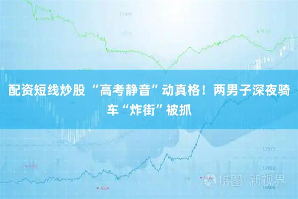 配资短线炒股 “高考静音”动真格！两男子深夜骑车“炸街”被抓