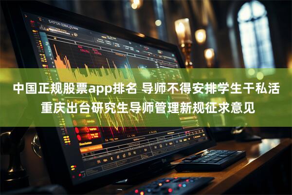 中国正规股票app排名 导师不得安排学生干私活 重庆出台研究生导师管理新规征求意见
