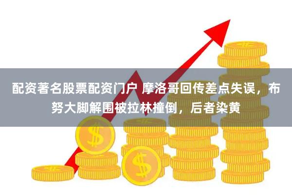 配资著名股票配资门户 摩洛哥回传差点失误，布努大脚解围被拉林撞倒，后者染黄