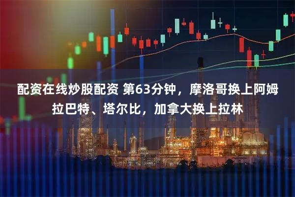 配资在线炒股配资 第63分钟，摩洛哥换上阿姆拉巴特、塔尔比，加拿大换上拉林