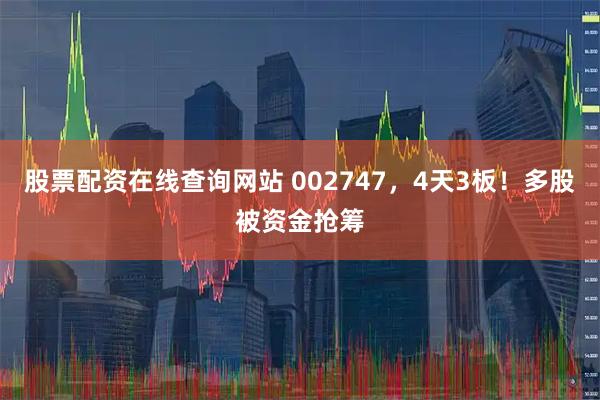 股票配资在线查询网站 002747，4天3板！多股被资金抢筹