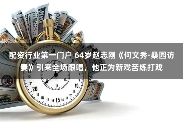 配资行业第一门户 64岁赵志刚《何文秀·桑园访妻》引来全场跟唱，他正为新戏苦练打戏
