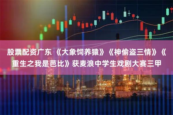 股票配资广东 《大象饲养猿》《神偷盗三情》《重生之我是芭比》获麦浪中学生戏剧大赛三甲