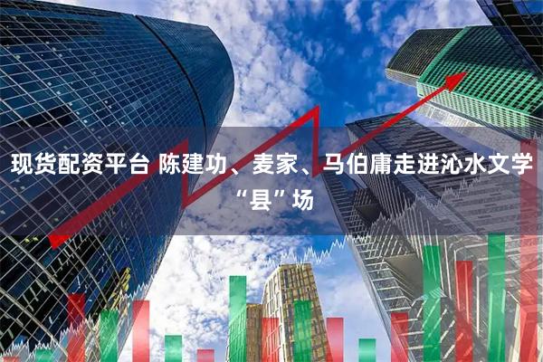 现货配资平台 陈建功、麦家、马伯庸走进沁水文学“县”场